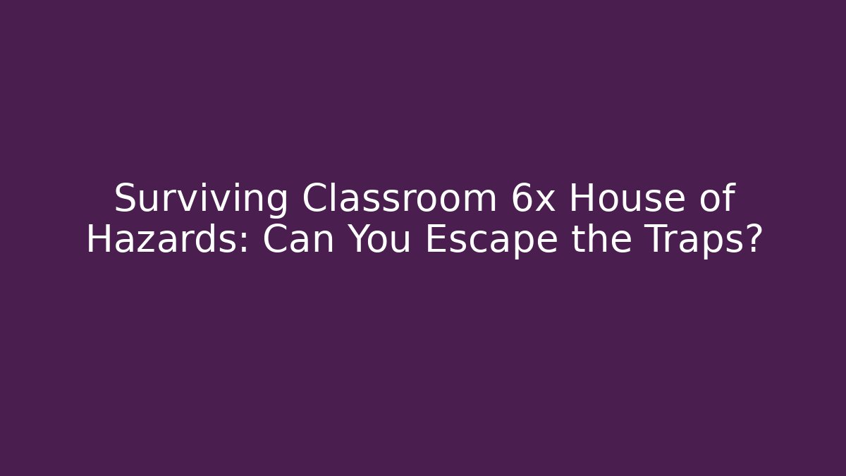 Surviving Classroom 6x House of Hazards: Can You Escape the Traps?