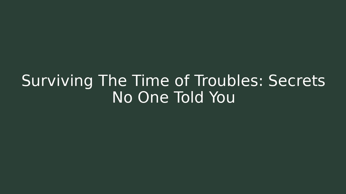 Surviving The Time of Troubles: Secrets No One Told You