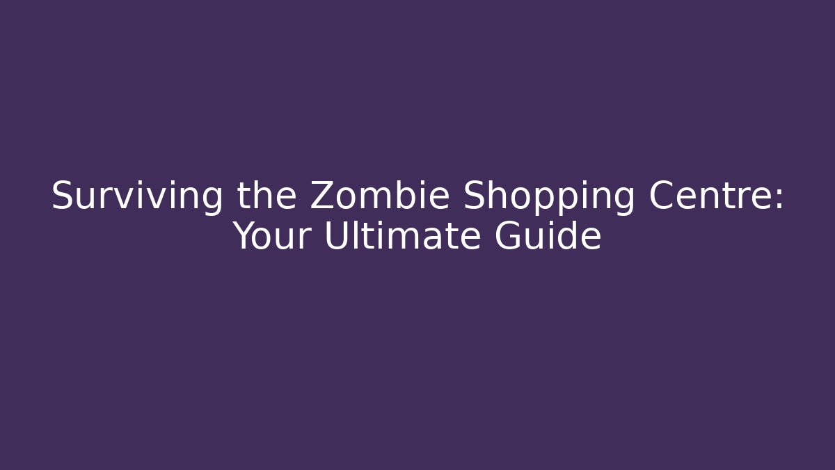 Surviving the Zombie Shopping Centre: Your Ultimate Guide