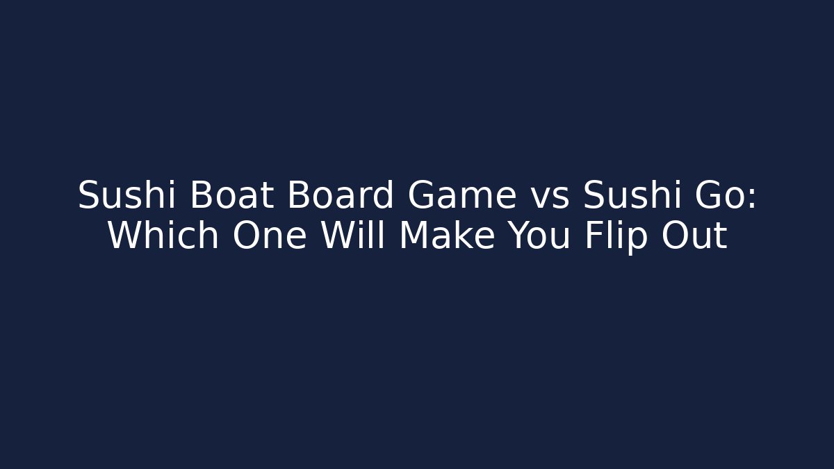 Sushi Boat Board Game vs Sushi Go: Which One Will Make You Flip Out