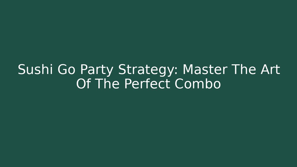 Sushi Go Party Strategy: Master The Art Of The Perfect Combo