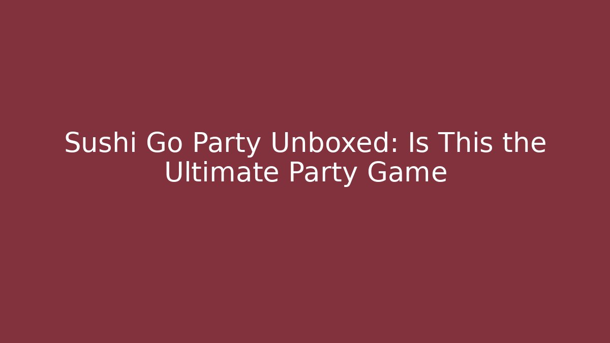 Sushi Go Party Unboxed: Is This the Ultimate Party Game