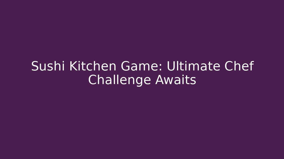 Sushi Kitchen Game: Ultimate Chef Challenge Awaits