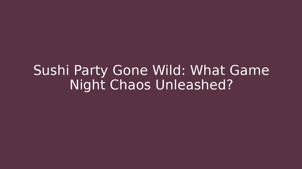 Sushi Party Gone Wild: What Game Night Chaos Unleashed?