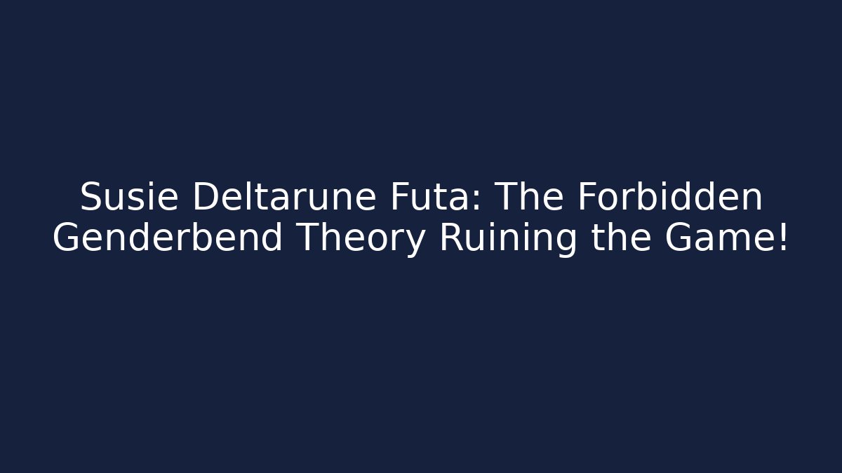 Susie Deltarune Futa: The Forbidden Genderbend Theory Ruining the Game!
