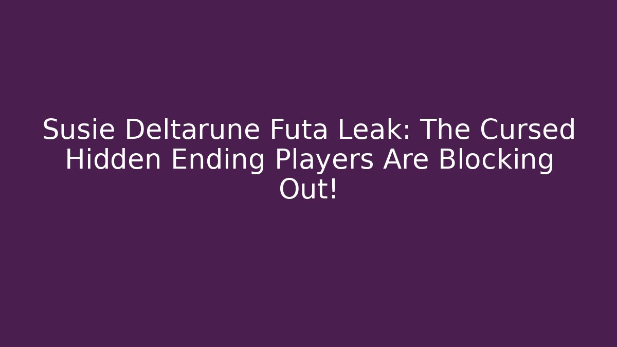 Susie Deltarune Futa Leak: The Cursed Hidden Ending Players Are Blocking Out!