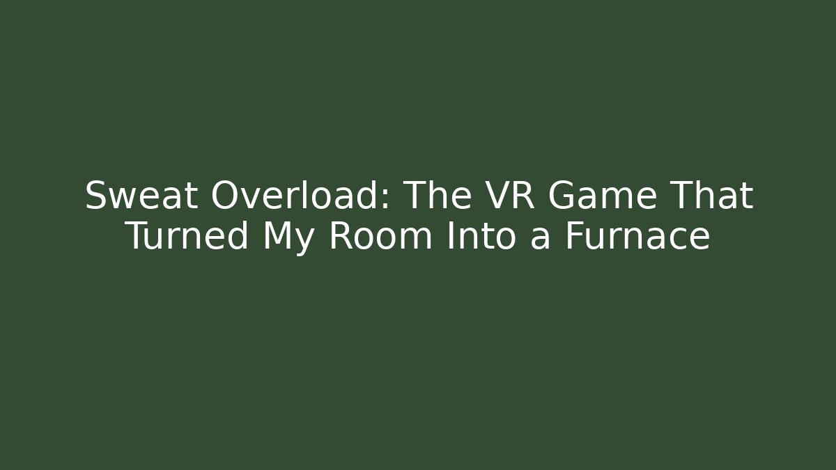 Sweat Overload: The VR Game That Turned My Room Into a Furnace