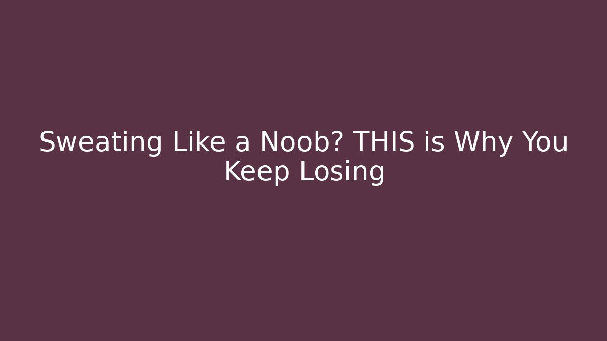 Sweating Like a Noob? THIS is Why You Keep Losing