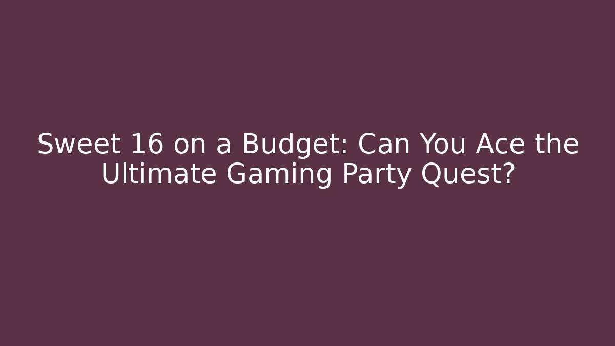 Sweet 16 on a Budget: Can You Ace the Ultimate Gaming Party Quest?