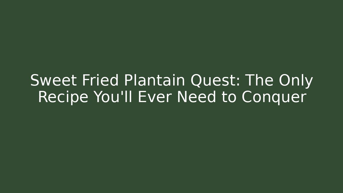 Sweet Fried Plantain Quest: The Only Recipe You'll Ever Need to Conquer