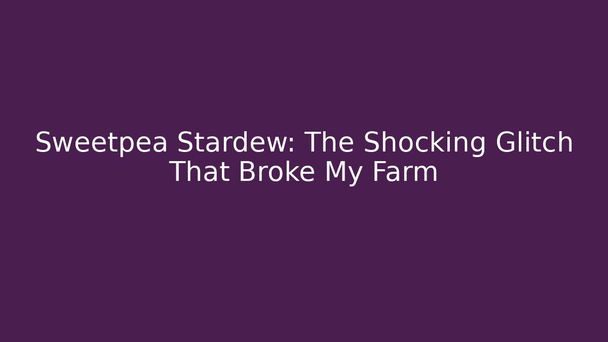 Sweetpea Stardew: The Shocking Glitch That Broke My Farm