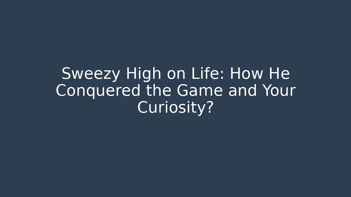 Sweezy High on Life: How He Conquered the Game and Your Curiosity?