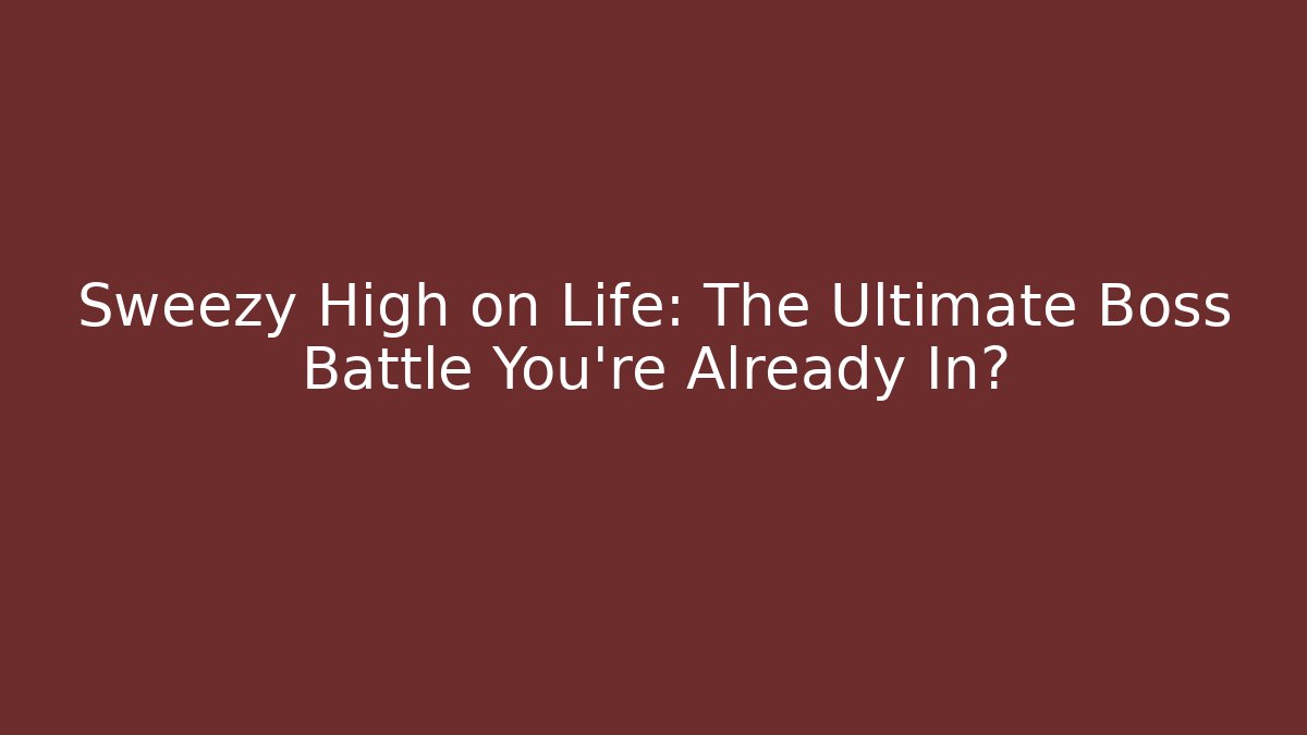 Sweezy High on Life: The Ultimate Boss Battle You’re Already In?