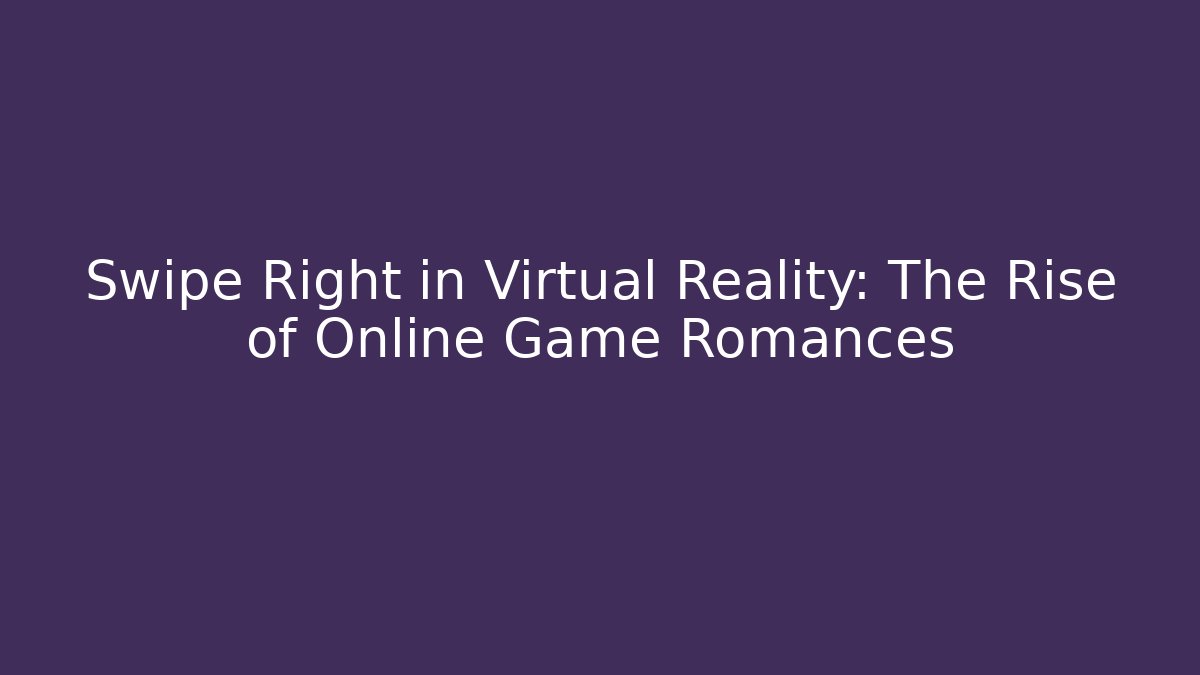 Swipe Right in Virtual Reality: The Rise of Online Game Romances