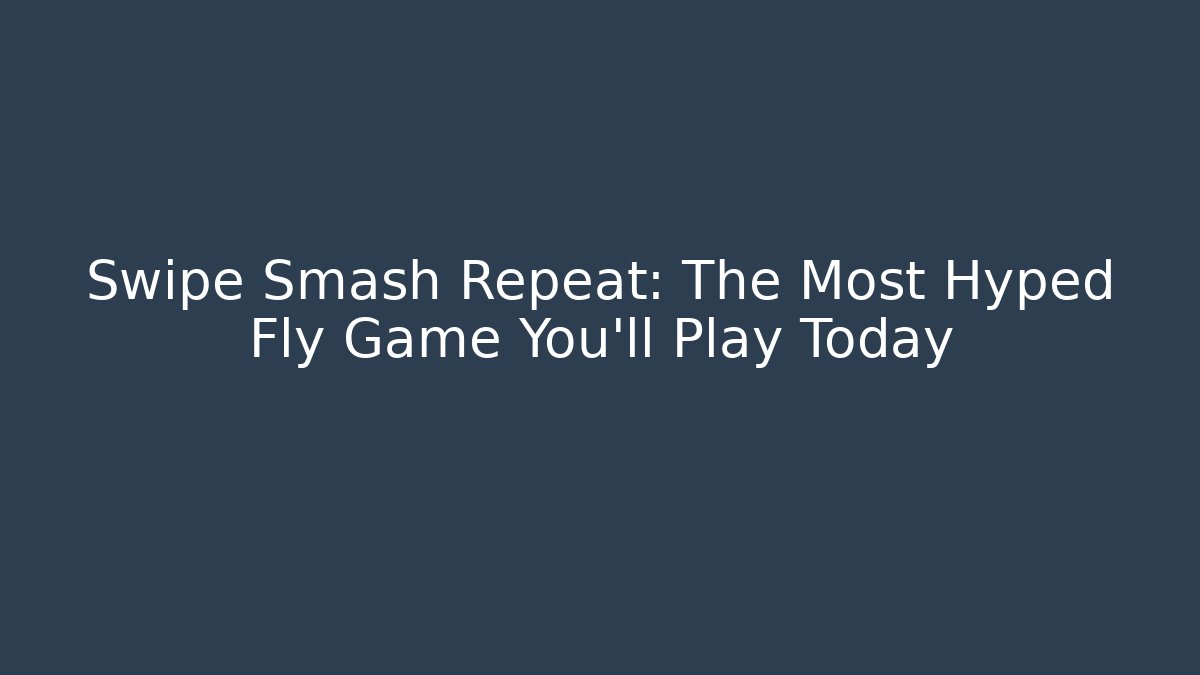 Swipe Smash Repeat: The Most Hyped Fly Game You'll Play Today