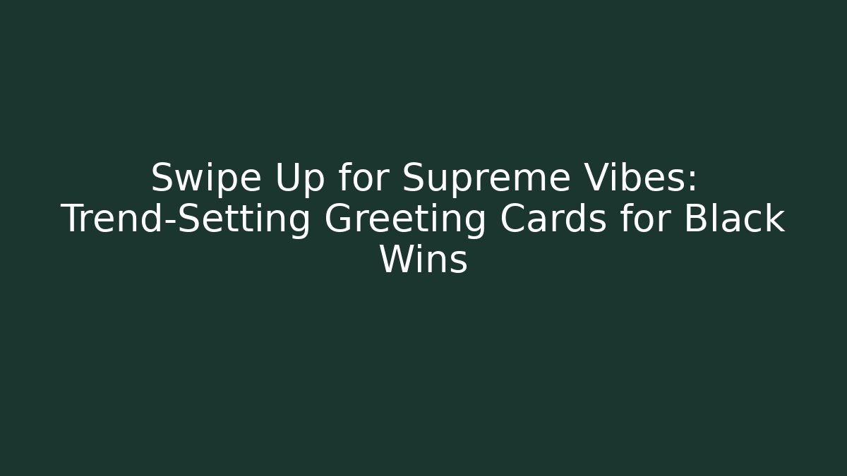 Swipe Up for Supreme Vibes: Trend-Setting Greeting Cards for Black Wins