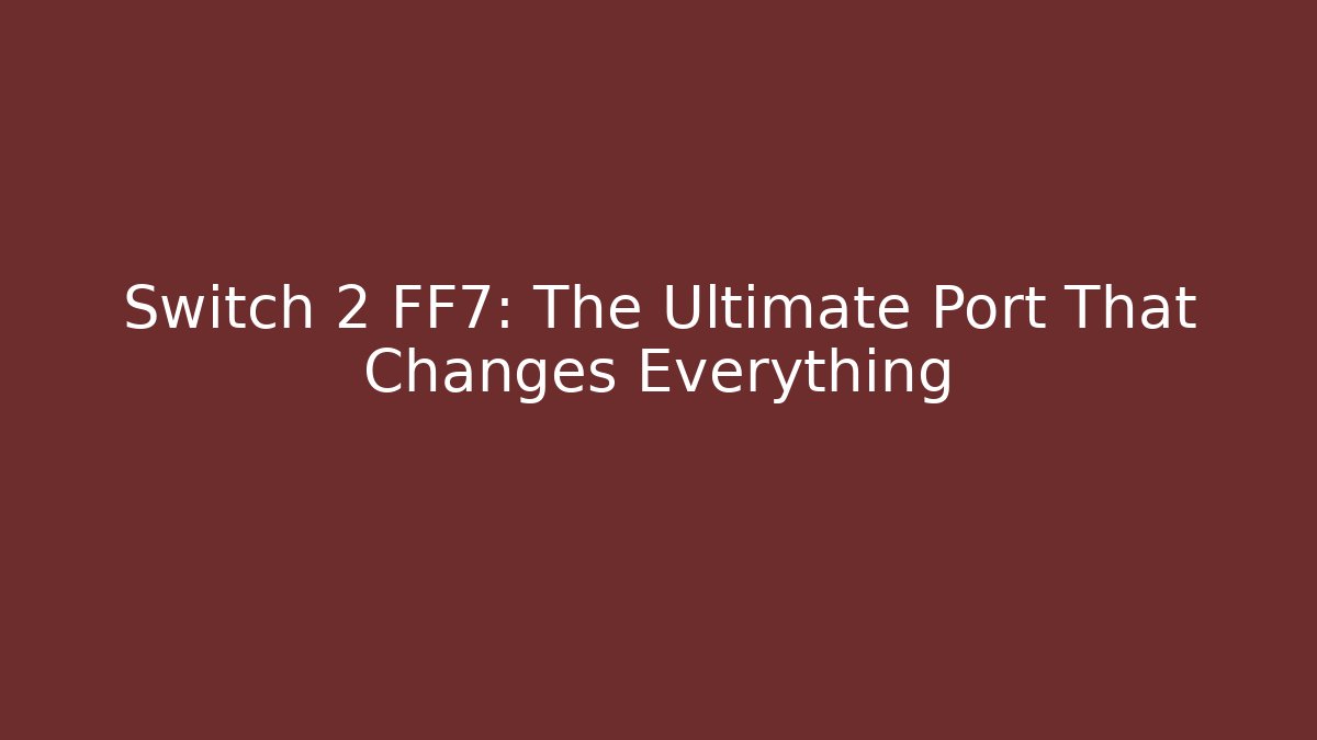 Switch 2 FF7: The Ultimate Port That Changes Everything