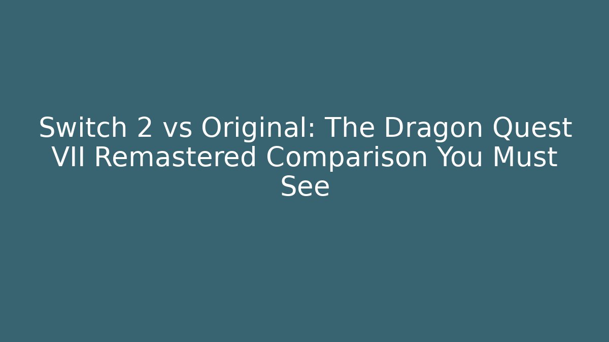 Switch 2 vs Original: The Dragon Quest VII Remastered Comparison You Must See