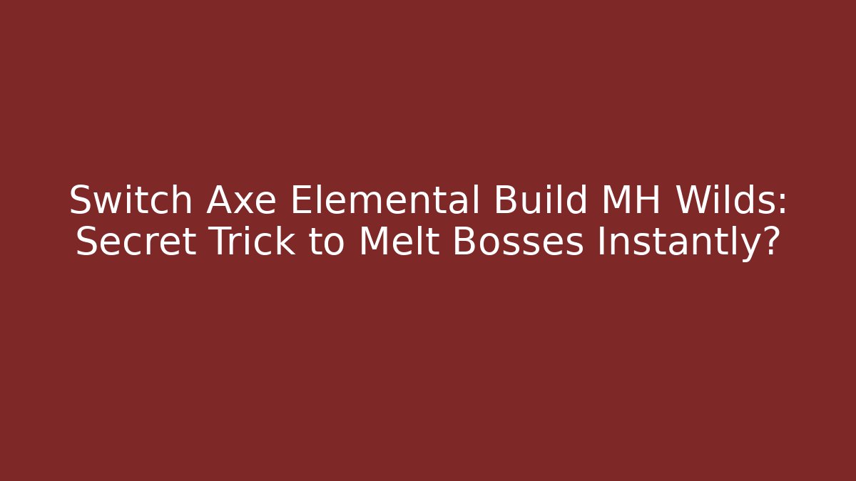 Switch Axe Elemental Build MH Wilds: Secret Trick to Melt Bosses Instantly?