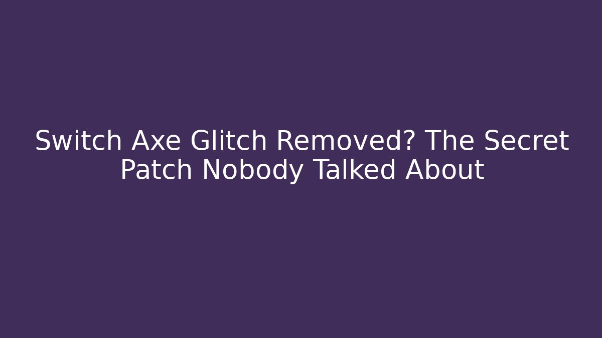 Switch Axe Glitch Removed? The Secret Patch Nobody Talked About