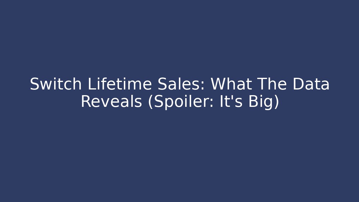 Switch Lifetime Sales: What The Data Reveals (Spoiler: It's Big)