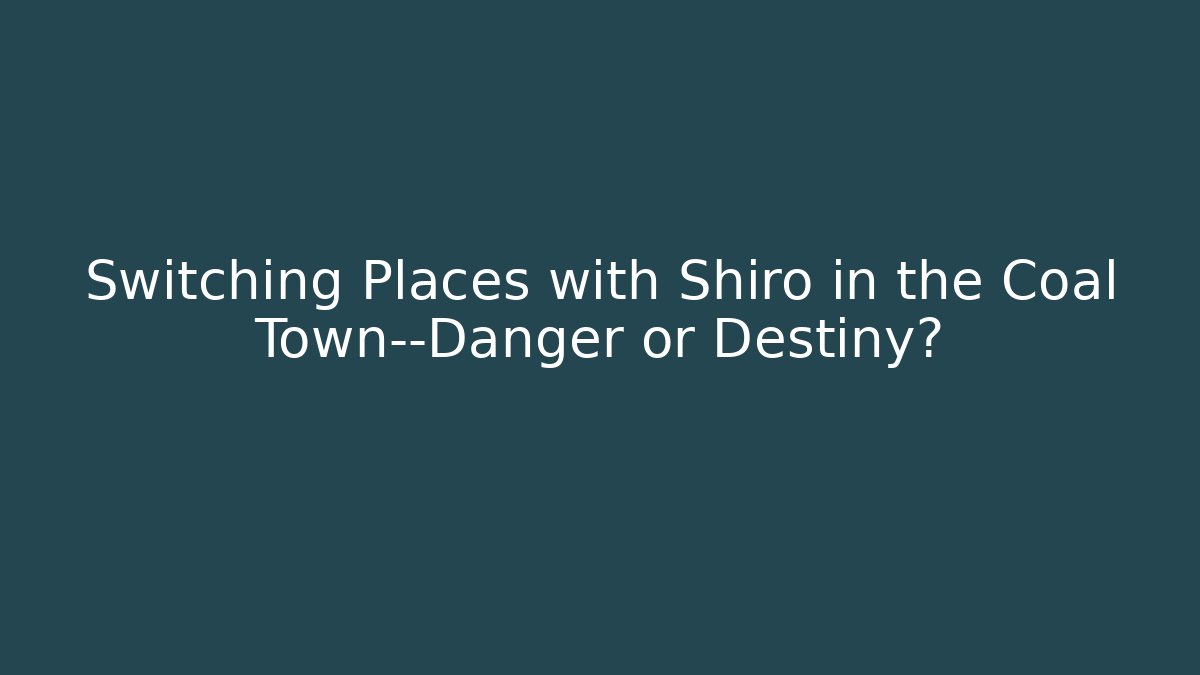 Switching Places with Shiro in the Coal Town—Danger or Destiny?