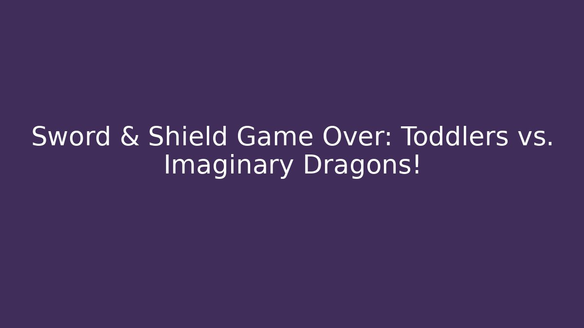 Sword & Shield Game Over: Toddlers vs. Imaginary Dragons!