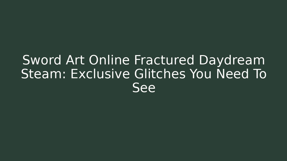 Sword Art Online Fractured Daydream Steam: Exclusive Glitches You Need To See