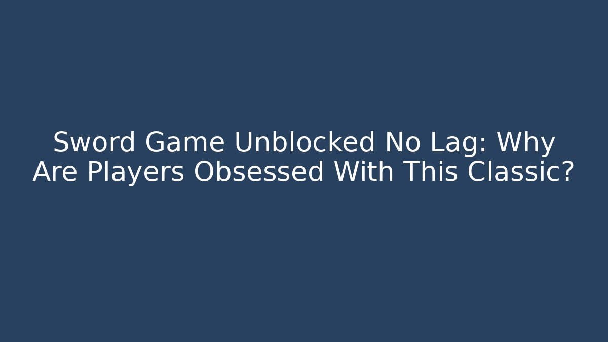 Sword Game Unblocked No Lag: Why Are Players Obsessed With This Classic?