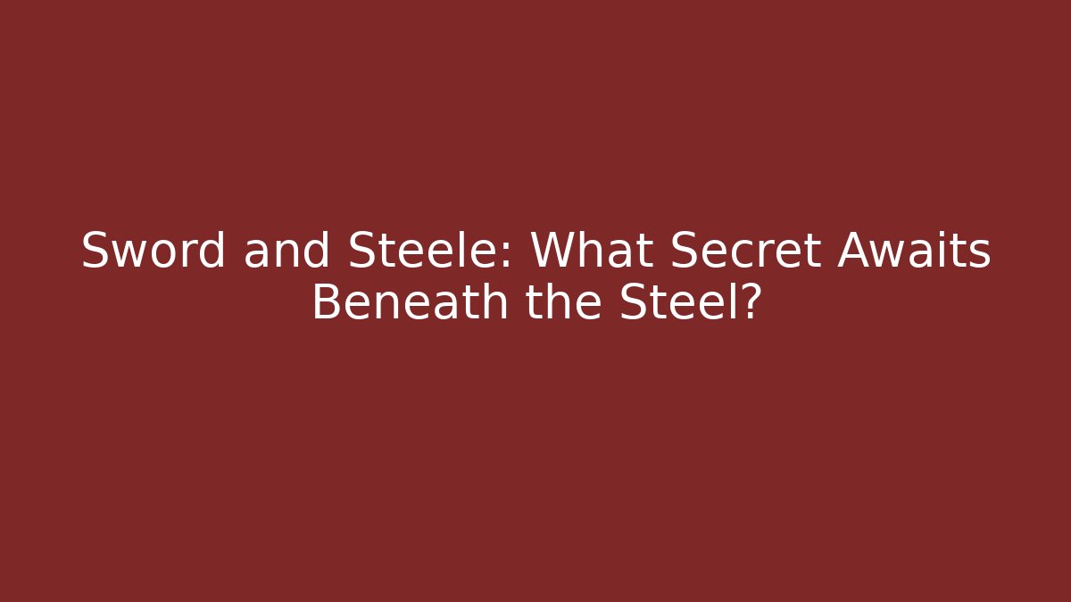 Sword and Steele: What Secret Awaits Beneath the Steel?