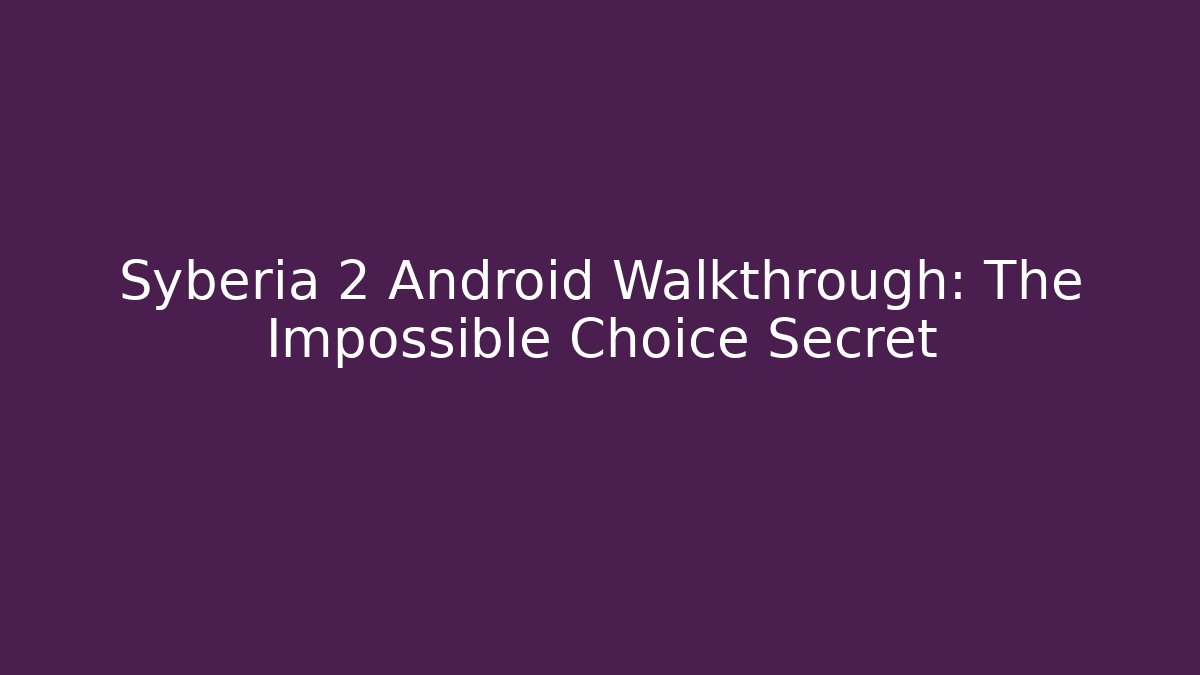 Syberia 2 Android Walkthrough: The Impossible Choice Secret - Critter Realm