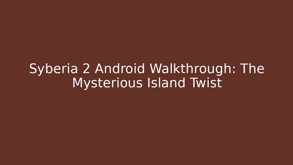 Syberia 2 Android Walkthrough: The Mysterious Island Twist
