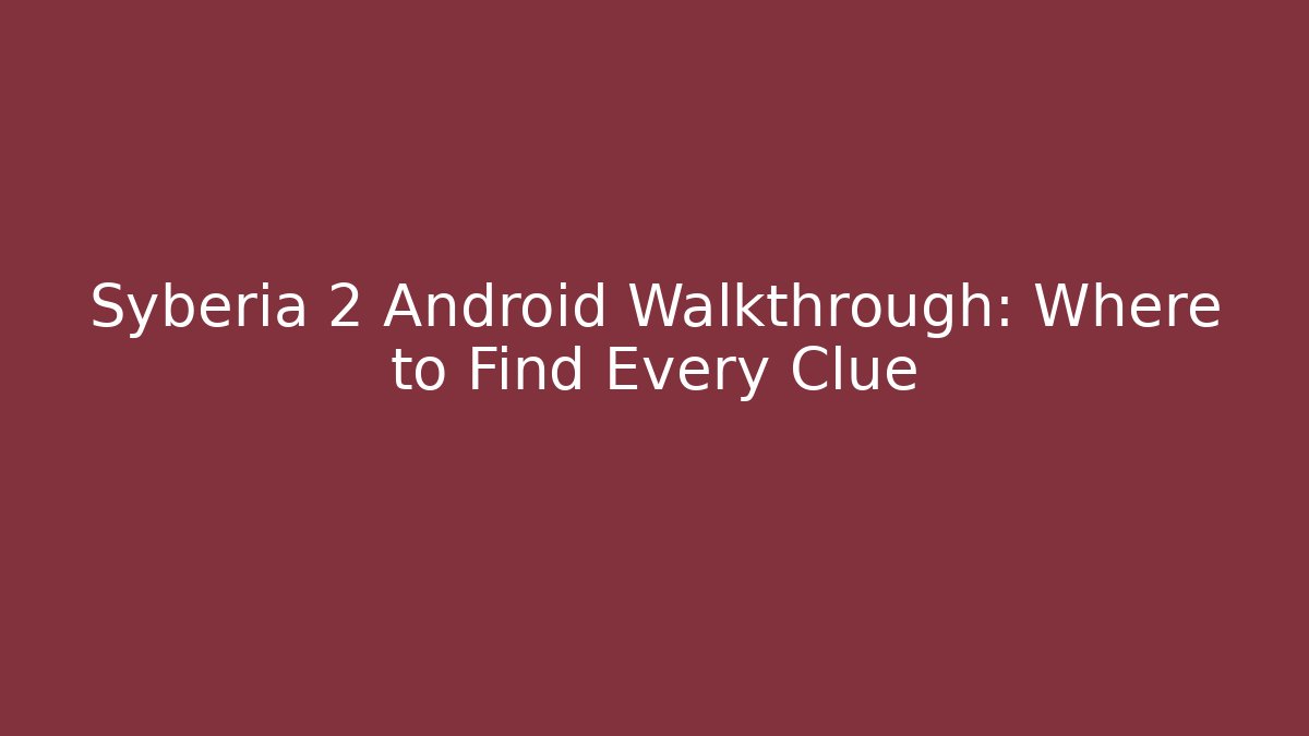 Syberia 2 Android Walkthrough: Where to Find Every Clue - Critter Realm