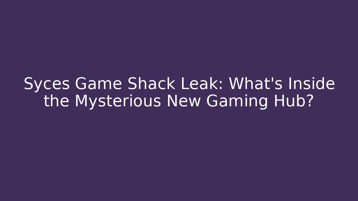 Syces Game Shack Leak: What’s Inside the Mysterious New Gaming Hub?