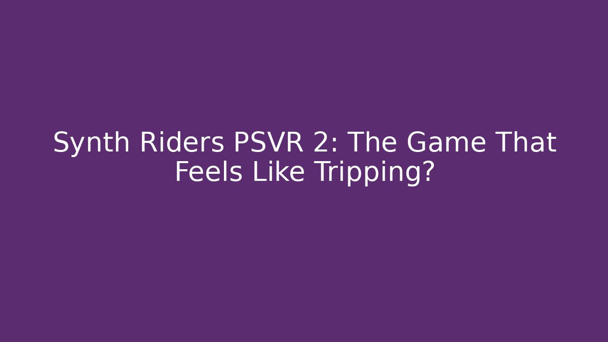 Synth Riders PSVR 2: The Game That Feels Like Tripping?