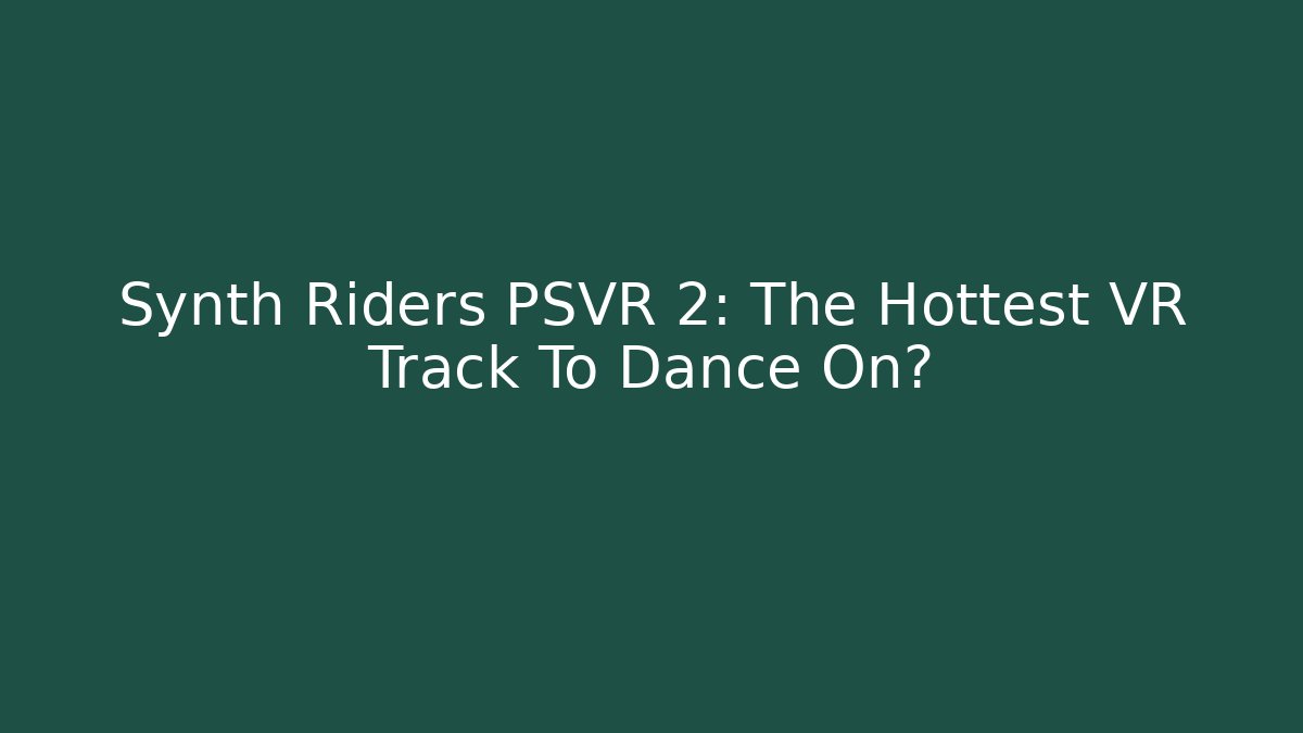 Synth Riders PSVR 2: The Hottest VR Track To Dance On?