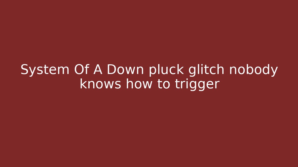 System Of A Down pluck glitch nobody knows how to trigger