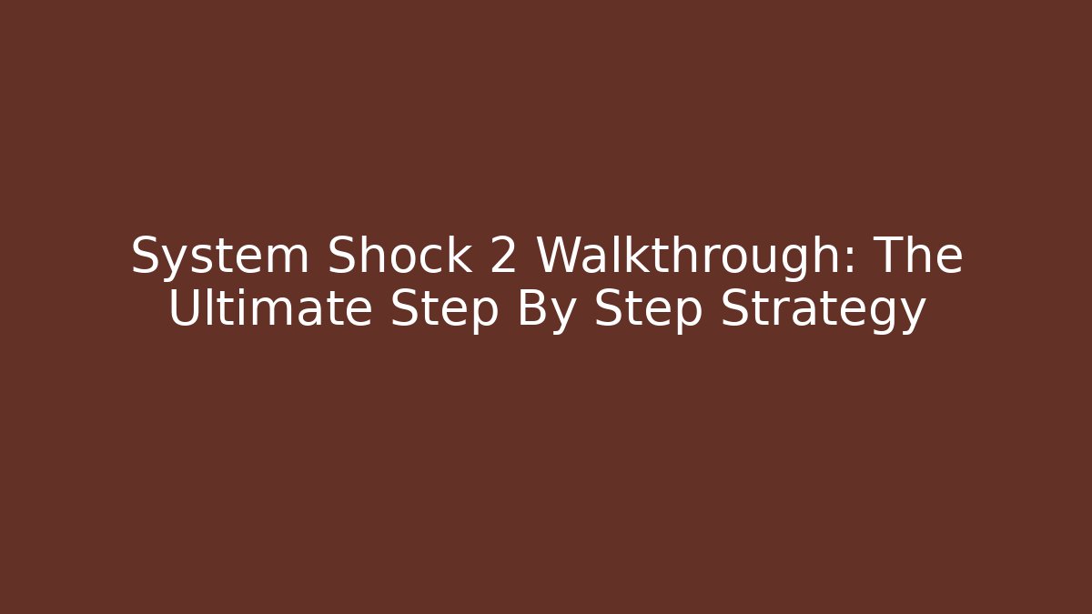 System Shock 2 Walkthrough: The Ultimate Step By Step Strategy
