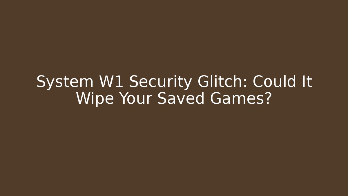 System W1 Security Glitch: Could It Wipe Your Saved Games?