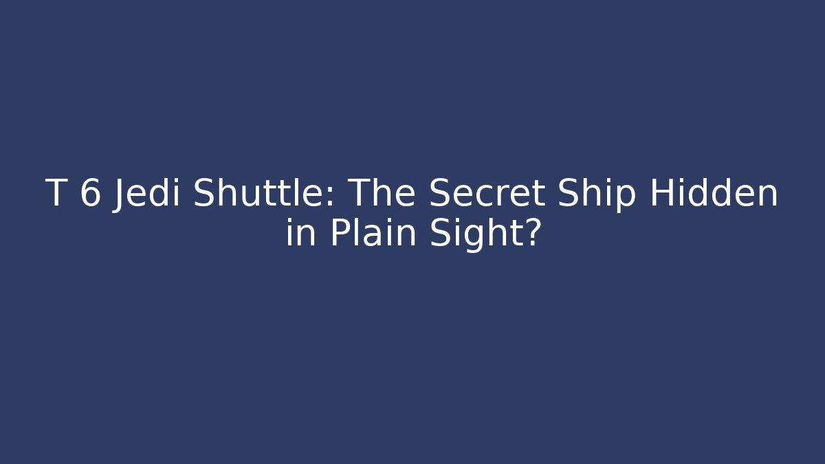 T 6 Jedi Shuttle: The Secret Ship Hidden in Plain Sight?