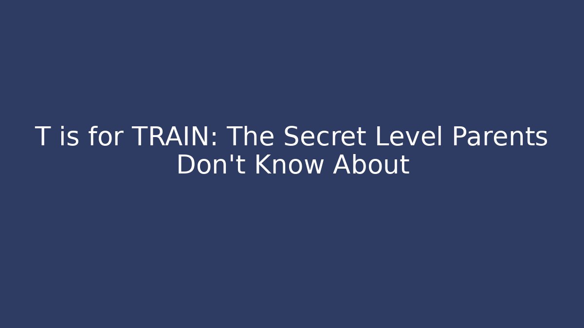 T is for TRAIN: The Secret Level Parents Don’t Know About