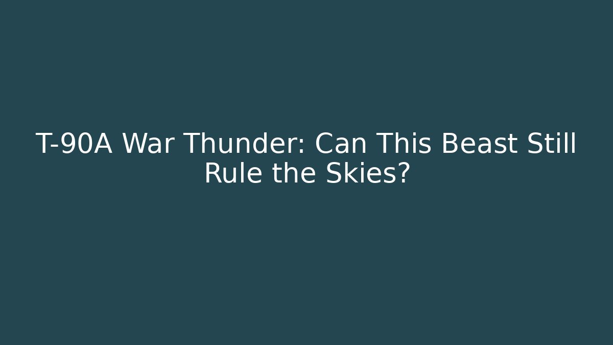 T-90A War Thunder: Can This Beast Still Rule the Skies?