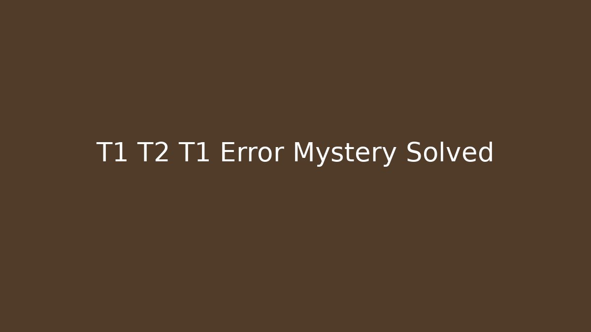 T1 T2 T1 Error Mystery Solved