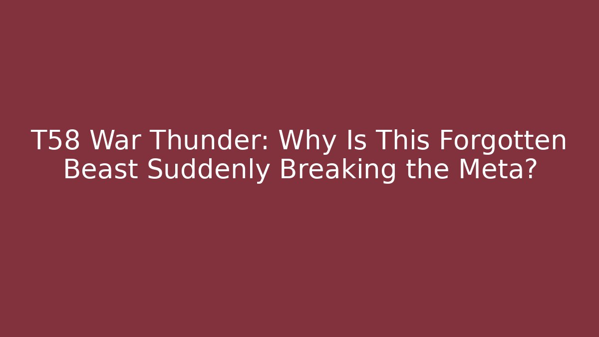 T58 War Thunder: Why Is This Forgotten Beast Suddenly Breaking the Meta?