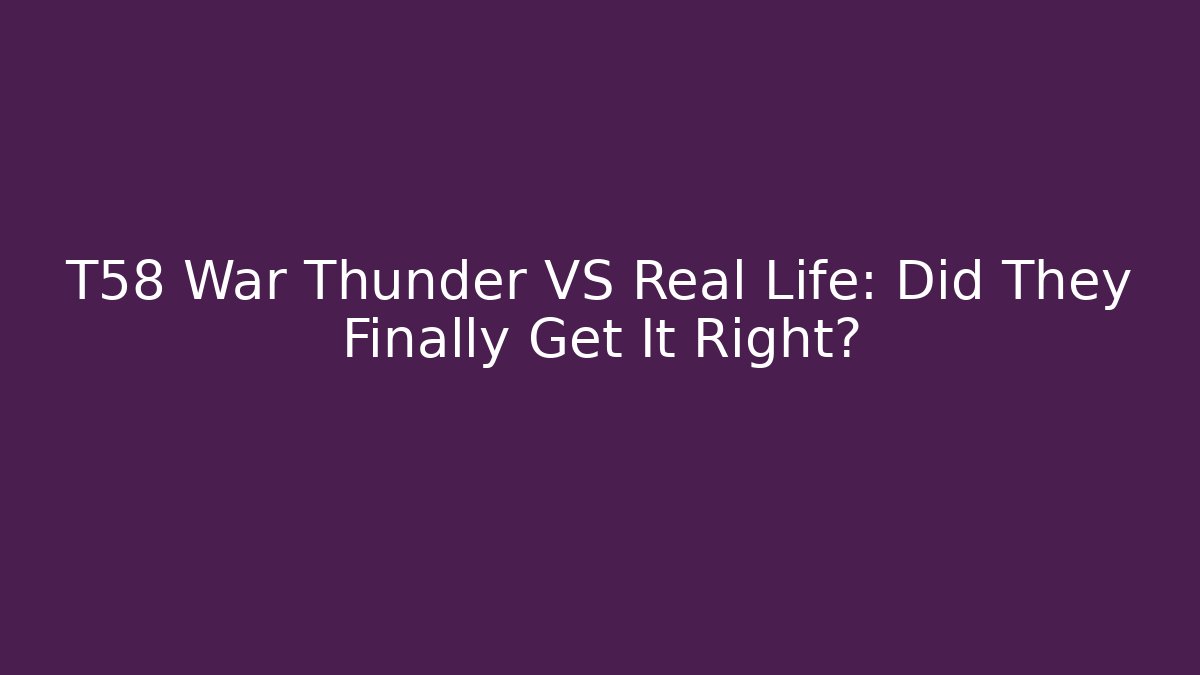 T58 War Thunder VS Real Life: Did They Finally Get It Right?