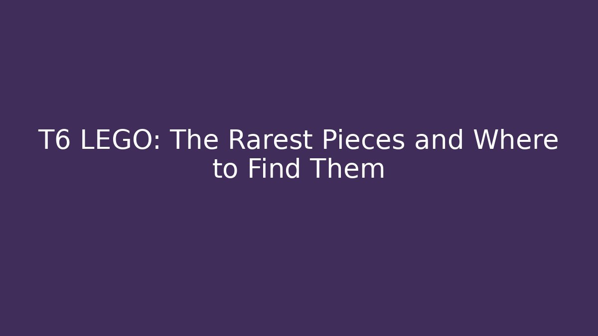 T6 LEGO: The Rarest Pieces and Where to Find Them
