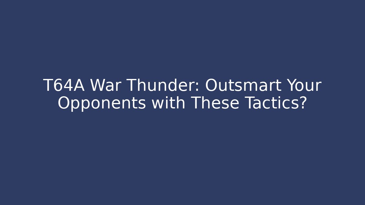 T64A War Thunder: Outsmart Your Opponents with These Tactics?