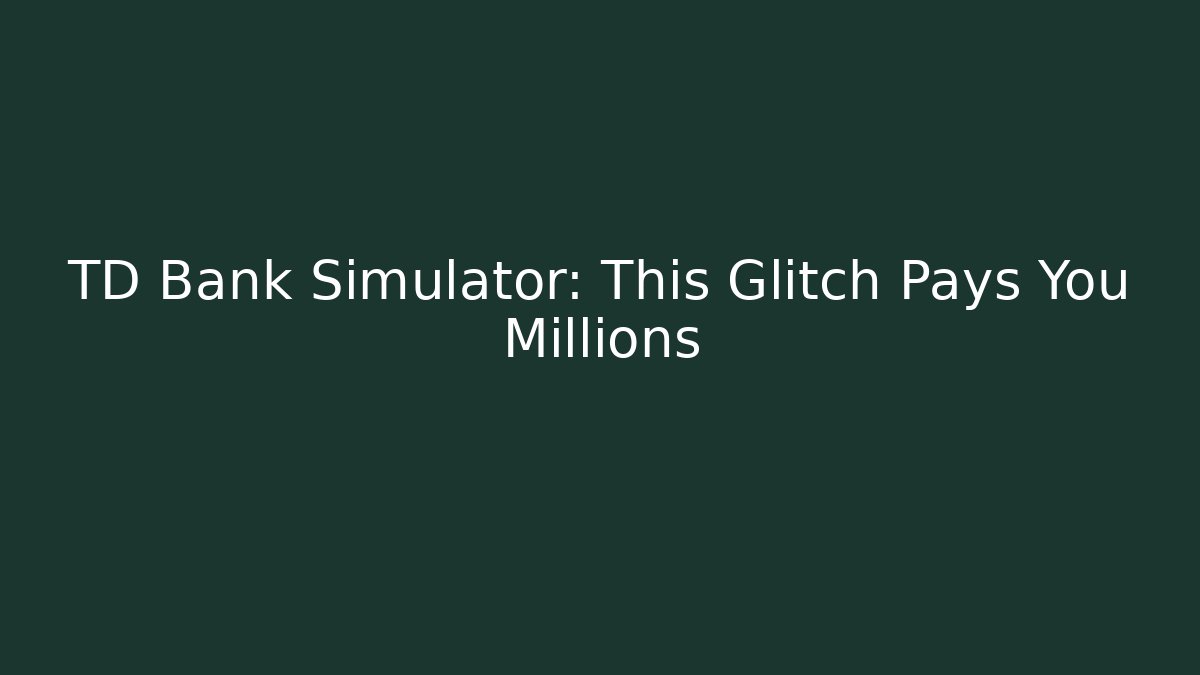 TD Bank Simulator: This Glitch Pays You Millions