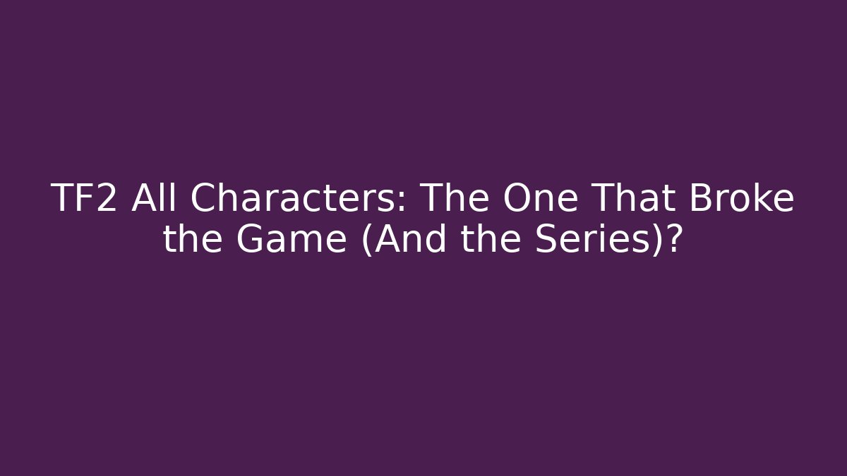 TF2 All Characters: The One That Broke the Game (And the Series)?