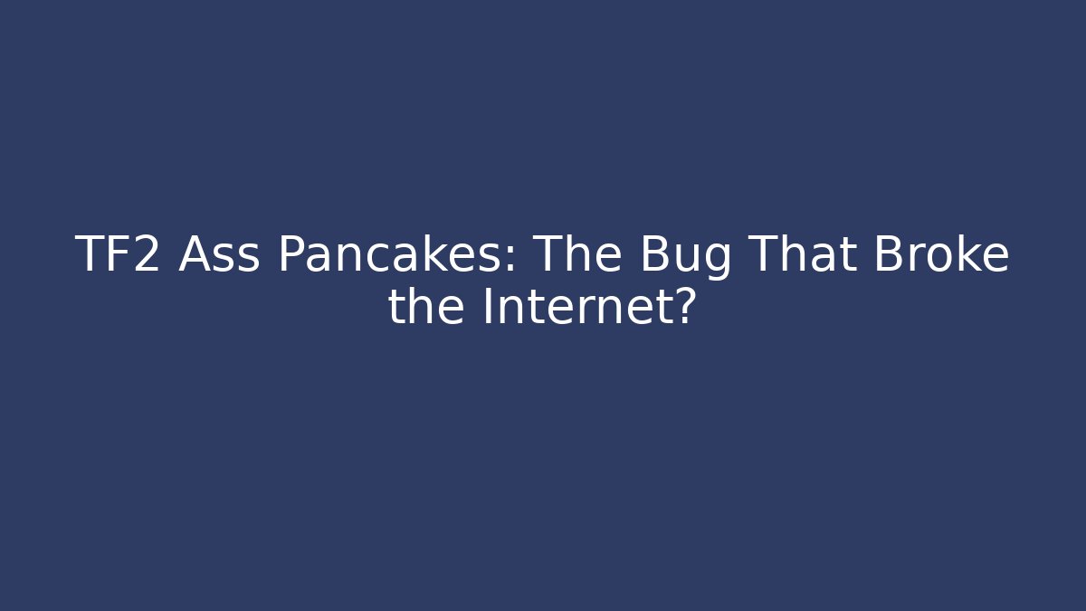 TF2 Ass Pancakes: The Bug That Broke the Internet?
